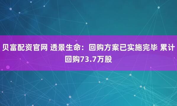 贝富配资官网 透景生命：回购方案已实施完毕 累计回购73.7万股