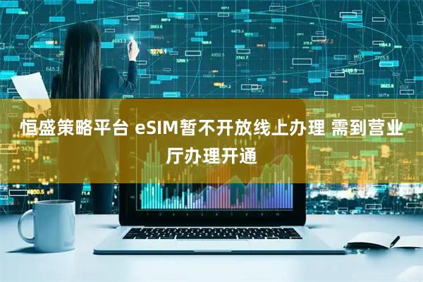恒盛策略平台 eSIM暂不开放线上办理 需到营业厅办理开通
