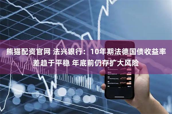 熊猫配资官网 法兴银行：10年期法德国债收益率差趋于平稳 年底前仍存扩大风险