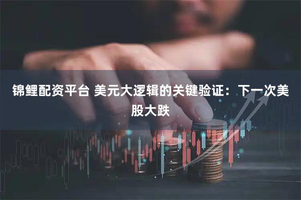 锦鲤配资平台 美元大逻辑的关键验证：下一次美股大跌
