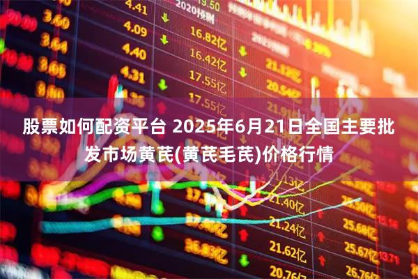 股票如何配资平台 2025年6月21日全国主要批发市场黄芪(黄芪毛芪)价格行情