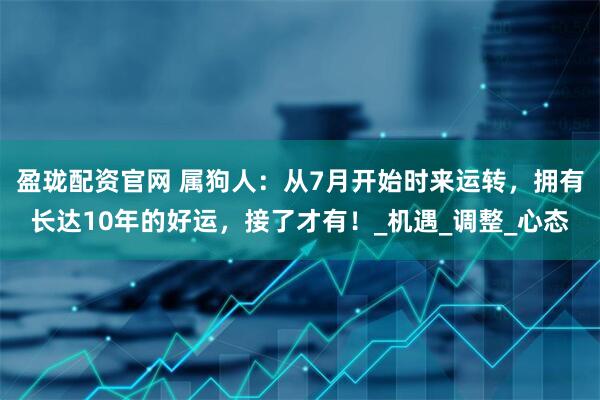 盈珑配资官网 属狗人：从7月开始时来运转，拥有长达10年的好运，接了才有！_机遇_调整_心态