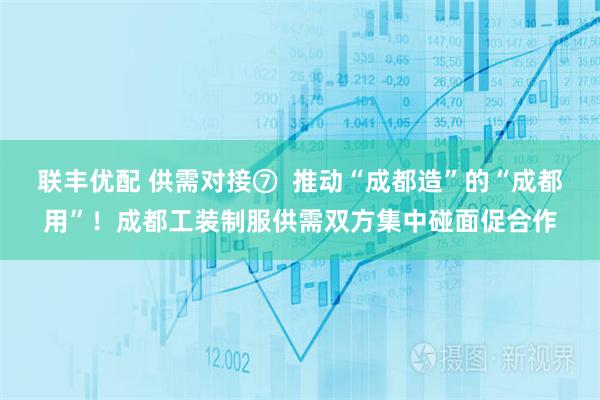 联丰优配 供需对接⑦  推动“成都造”的“成都用”！成都工装制服供需双方集中碰面促合作