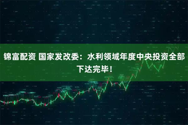 锦富配资 国家发改委：水利领域年度中央投资全部下达完毕！