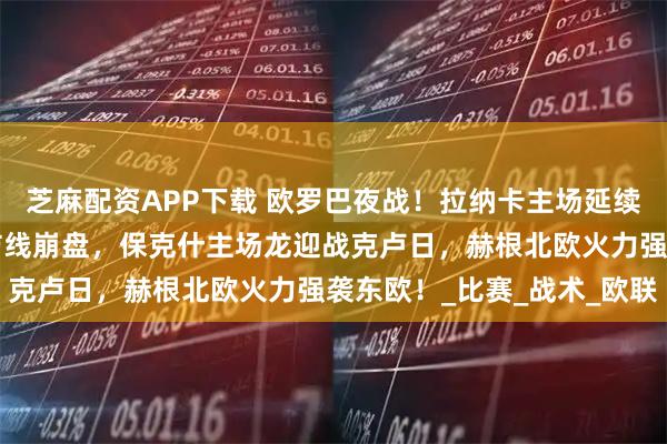 芝麻配资APP下载 欧罗巴夜战！拉纳卡主场延续不败神话？游击3连败防线崩盘，保克什主场龙迎战克卢日，赫根北欧火力强袭东欧！_比赛_战术_欧联