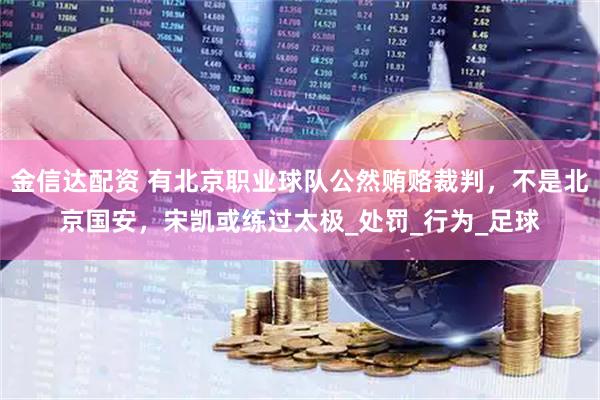 金信达配资 有北京职业球队公然贿赂裁判，不是北京国安，宋凯或练过太极_处罚_行为_足球
