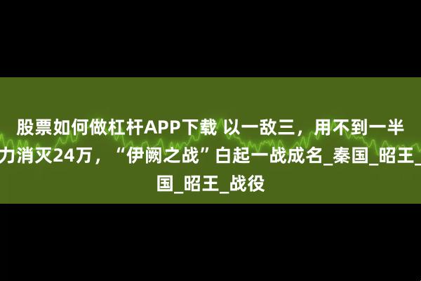 股票如何做杠杆APP下载 以一敌三，用不到一半的兵力消灭24万，“伊阙之战”白起一战成名_秦国_昭王_战役