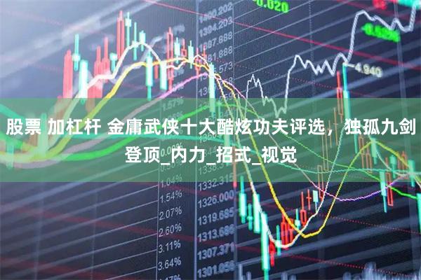 股票 加杠杆 金庸武侠十大酷炫功夫评选，独孤九剑登顶_内力_招式_视觉