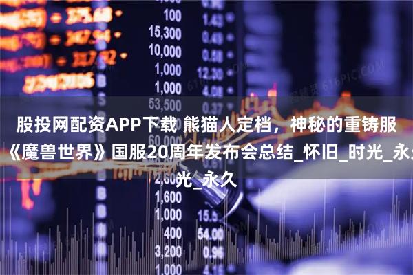 股投网配资APP下载 熊猫人定档，神秘的重铸服，《魔兽世界》国服20周年发布会总结_怀旧_时光_永久