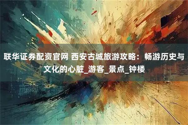 联华证券配资官网 西安古城旅游攻略：畅游历史与文化的心脏_游客_景点_钟楼