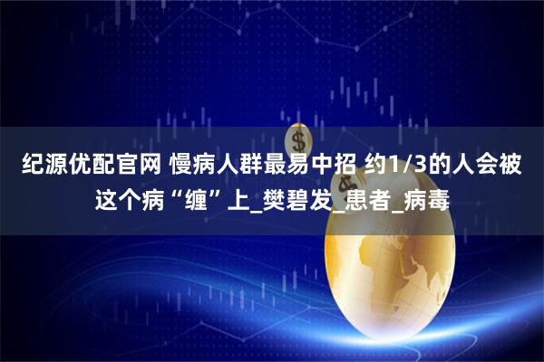纪源优配官网 慢病人群最易中招 约1/3的人会被这个病“缠”上_樊碧发_患者_病毒