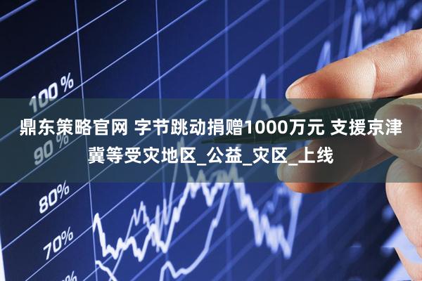 鼎东策略官网 字节跳动捐赠1000万元 支援京津冀等受灾地区_公益_灾区_上线
