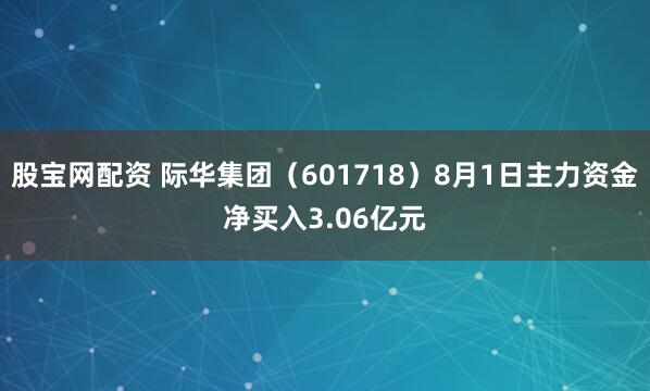 股宝网配资 际华集团（601718）8月1日主力资金净买入3.06亿元