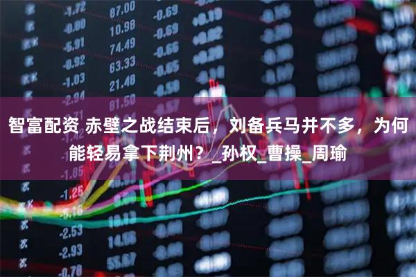 智富配资 赤壁之战结束后，刘备兵马并不多，为何能轻易拿下荆州？_孙权_曹操_周瑜