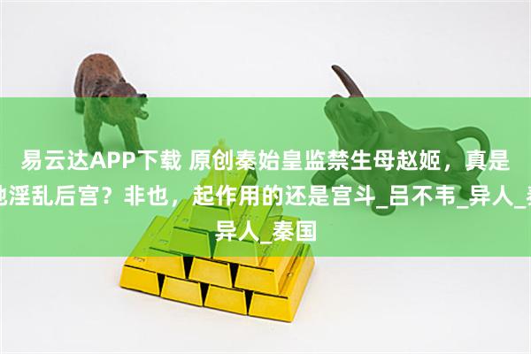 易云达APP下载 原创秦始皇监禁生母赵姬，真是因她淫乱后宫？非也，起作用的还是宫斗_吕不韦_异人_秦国