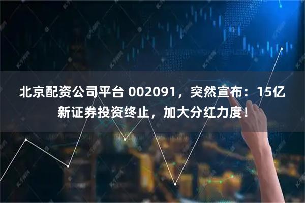 北京配资公司平台 002091，突然宣布：15亿新证券投资终止，加大分红力度！