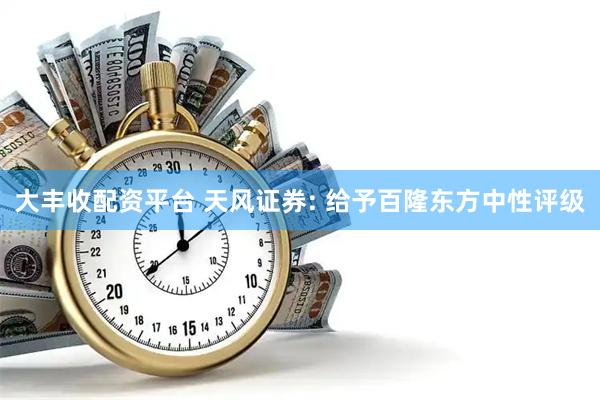 大丰收配资平台 天风证券: 给予百隆东方中性评级