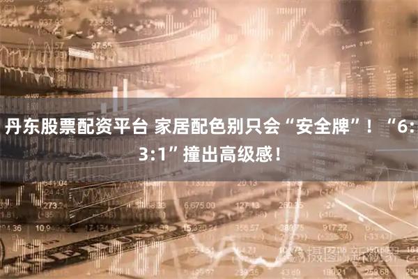 丹东股票配资平台 家居配色别只会“安全牌”！“6:3:1”撞出高级感！