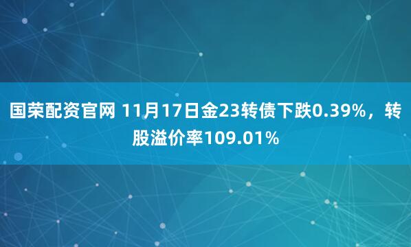 国荣配资官网 11月17日金23转债下跌0.39%，转股溢价率109.01%