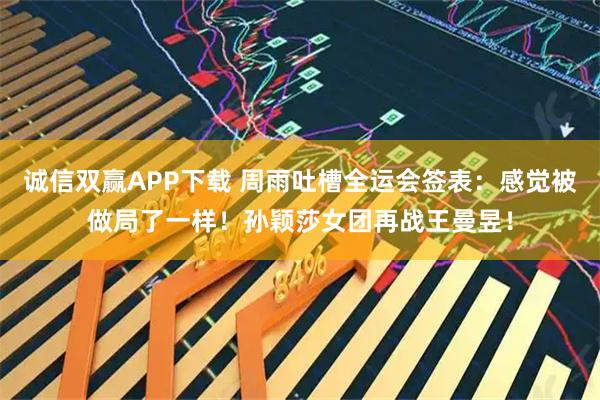 诚信双赢APP下载 周雨吐槽全运会签表：感觉被做局了一样！孙颖莎女团再战王曼昱！