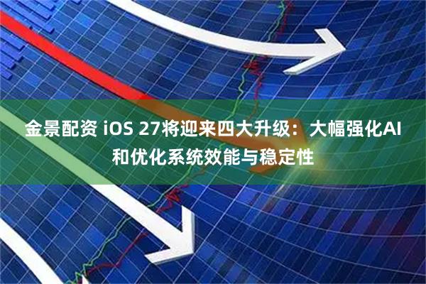 金景配资 iOS 27将迎来四大升级：大幅强化AI和优化系统效能与稳定性