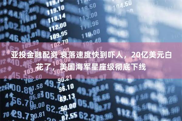 亚投金融配资 衰落速度快到吓人，20亿美元白花了，美国海军星座级彻底下线