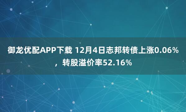 御龙优配APP下载 12月4日志邦转债上涨0.06%，转股溢价率52.16%