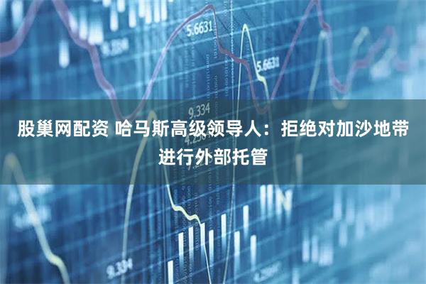 股巢网配资 哈马斯高级领导人：拒绝对加沙地带进行外部托管
