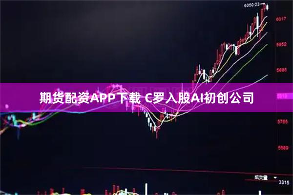 期货配资APP下载 C罗入股AI初创公司