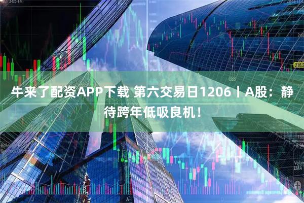 牛来了配资APP下载 第六交易日1206丨A股：静待跨年低吸良机！