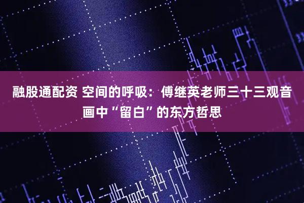 融股通配资 空间的呼吸：傅继英老师三十三观音画中“留白”的东方哲思