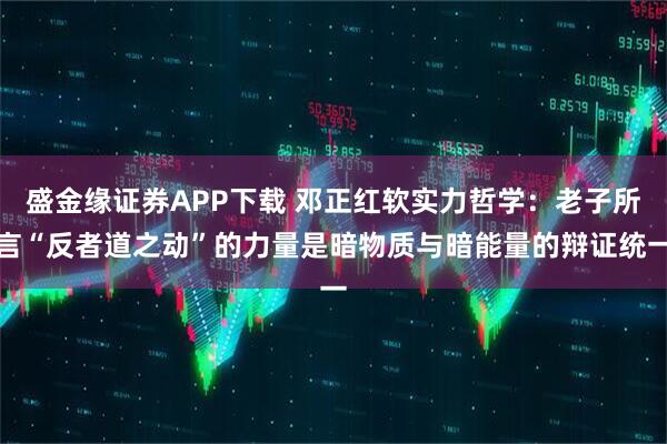 盛金缘证券APP下载 邓正红软实力哲学：老子所言“反者道之动”的力量是暗物质与暗能量的辩证统一