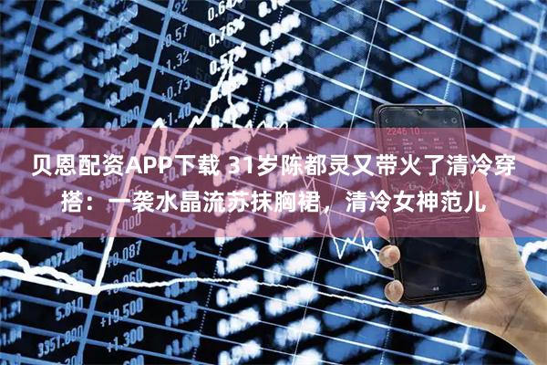 贝恩配资APP下载 31岁陈都灵又带火了清冷穿搭：一袭水晶流苏抹胸裙，清冷女神范儿