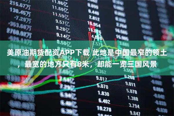 美原油期货配资APP下载 此地是中国最窄的领土，最宽的地方只有8米，却能一览三国风景