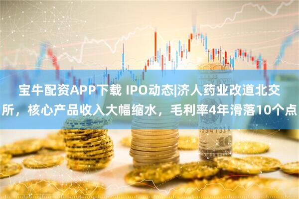宝牛配资APP下载 IPO动态|济人药业改道北交所，核心产品收入大幅缩水，毛利率4年滑落10个点