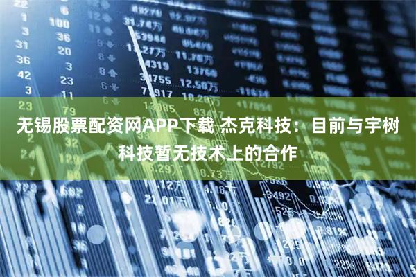无锡股票配资网APP下载 杰克科技：目前与宇树科技暂无技术上的合作