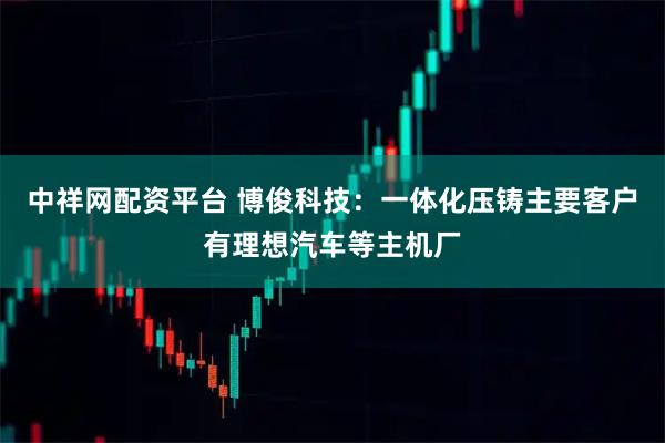 中祥网配资平台 博俊科技：一体化压铸主要客户有理想汽车等主机厂
