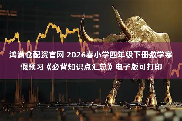 鸿满仓配资官网 2026春小学四年级下册数学寒假预习《必背知识点汇总》电子版可打印