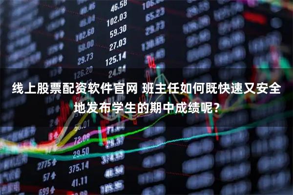 线上股票配资软件官网 班主任如何既快速又安全地发布学生的期中成绩呢？
