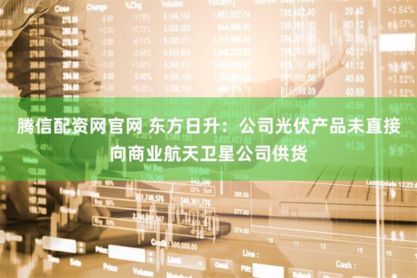 腾信配资网官网 东方日升：公司光伏产品未直接向商业航天卫星公司供货