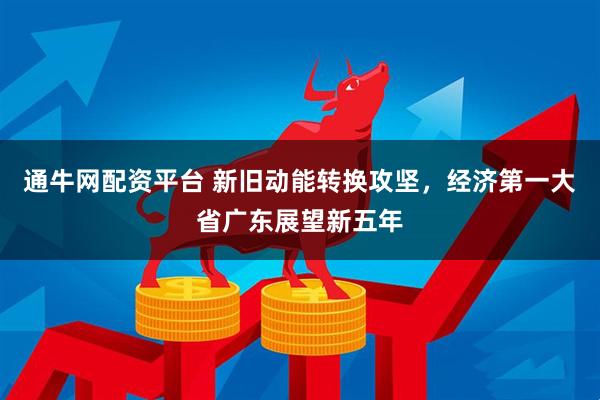 通牛网配资平台 新旧动能转换攻坚，经济第一大省广东展望新五年