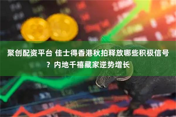 聚创配资平台 佳士得香港秋拍释放哪些积极信号？内地千禧藏家逆势增长