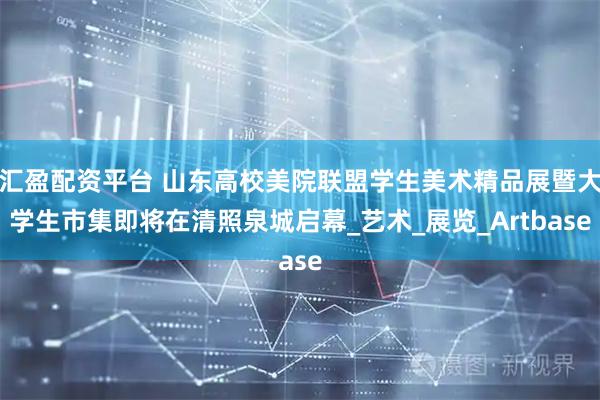汇盈配资平台 山东高校美院联盟学生美术精品展暨大学生市集即将在清照泉城启幕_艺术_展览_Artbase