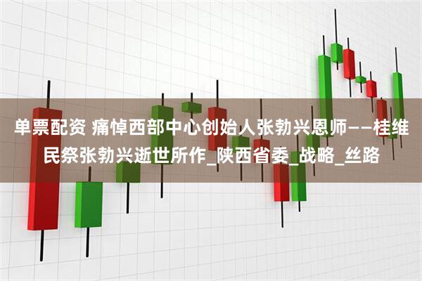 单票配资 痛悼西部中心创始人张勃兴恩师——桂维民祭张勃兴逝世所作_陕西省委_战略_丝路