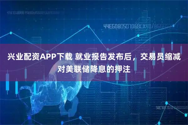 兴业配资APP下载 就业报告发布后，交易员缩减对美联储降息的押注