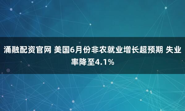 涌融配资官网 美国6月份非农就业增长超预期 失业率降至4.1%