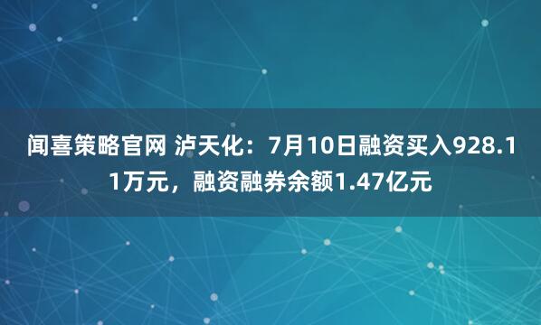 闻喜策略官网 泸天化：7月10日融资买入928.11万元，融资融券余额1.47亿元