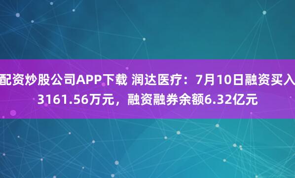 配资炒股公司APP下载 润达医疗：7月10日融资买入3161.56万元，融资融券余额6.32亿元