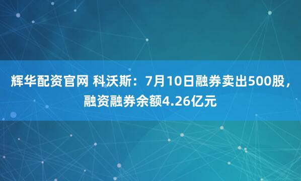 辉华配资官网 科沃斯：7月10日融券卖出500股，融资融券余额4.26亿元