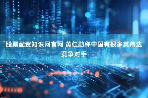 股票配资知识网官网 黄仁勋称中国有很多英伟达竞争对手